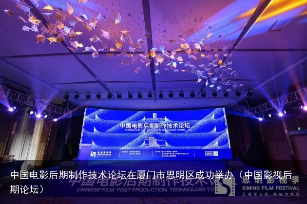 中国电影后期制作技术论坛在厦门市思明区成功举办（中国影视后期论坛）