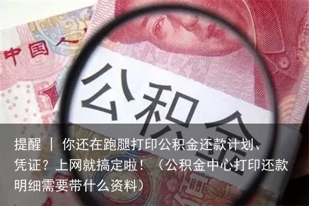 提醒 | 你还在跑腿打印公积金还款计划、凭证？上网就搞定啦！（公积金中心打印还款明细需要带什么资料）