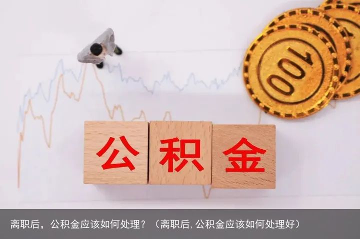 离职后，公积金应该如何处理？（离职后,公积金应该如何处理好）