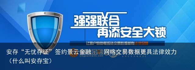 安存“无忧存证”签约景云金融    网络交易数据更具法律效力（什么叫安存宝）