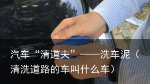 汽车“清道夫”——洗车泥（清洗道路的车叫什么车）