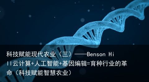 科技赋能现代农业（三）——Benson Hill云计算+人工智能+基因编辑=育种行业的革命（科技赋能智慧农业）