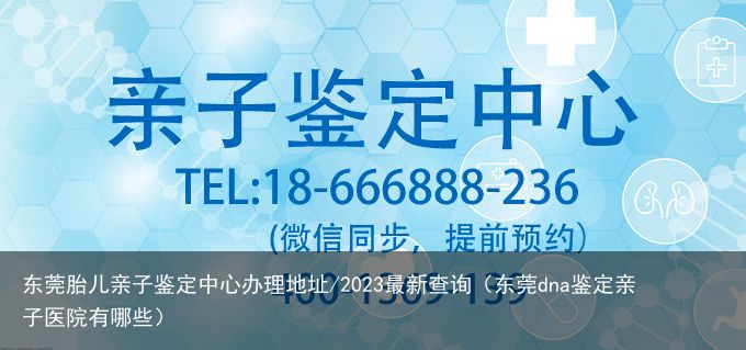 东莞胎儿亲子鉴定中心办理地址/2023最新查询（东莞dna鉴定亲子医院有哪些）