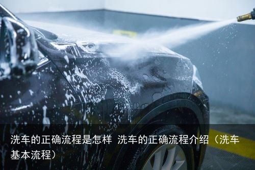 洗车的正确流程是怎样 洗车的正确流程介绍（洗车基本流程）