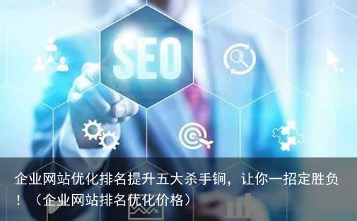 企业网站优化排名提升五大杀手锏，让你一招定胜负！（企业网站排名优化价格）