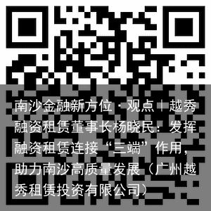 南沙金融新方位·观点｜越秀融资租赁董事长杨晓民：发挥融资租赁连接“三端”作用，助力南沙高质量发展（广州越秀租赁投资有限公司）