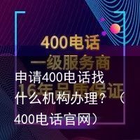 申请400电话找什么机构办理？（400电话官网）