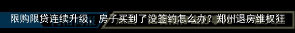 限购限贷连续升级，房子买到了没签约怎么办？郑州退房维权狂潮或即将袭来！（限购的房子）