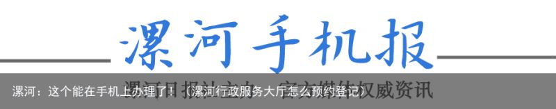 漯河：这个能在手机上办理了！（漯河行政服务大厅怎么预约登记）