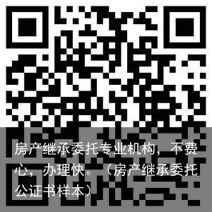 房产继承委托专业机构，不费心，办理快。（房产继承委托公证书样本）