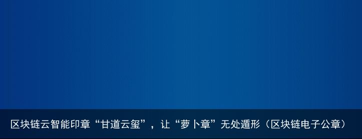 区块链云智能印章“甘道云玺”，让“萝卜章”无处遁形（区块链电子公章）