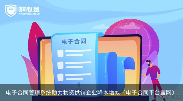 电子合同管理系统助力物资供销企业降本增效（电子合同平台官网）