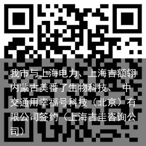 我市与上海电力、上海吉额翎内蒙古美番了生物科技、 中交通用幸福号科技（北京）有限公司签约（上海吉圭咨询公司）