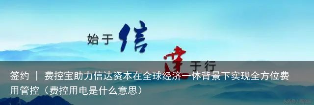 签约 | 费控宝助力信达资本在全球经济一体背景下实现全方位费用管控（费控用电是什么意思）