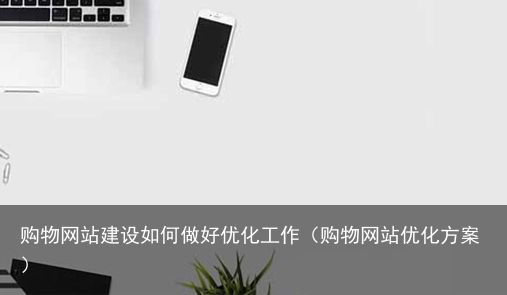 购物网站建设如何做好优化工作（购物网站优化方案）