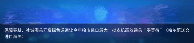 保障春耕，冰城海关开启绿色通道让今年哈市进口最大一批农机高效通关“零等待”（哈尔滨送交进口海关）