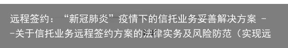 远程签约：“新冠肺炎”疫情下的信托业务妥善解决方案 --关于信托业务远程签约方案的法律实务及风险防范（实现远程医疗）