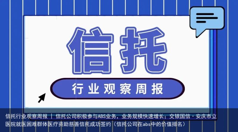 信托行业观察周报 | 信托公司积极参与ABS业务，业务规模快速增长；交银国信·安庆市立医院就医困难群体医疗资助慈善信托成功签约（信托公司在abs中的价值排名）