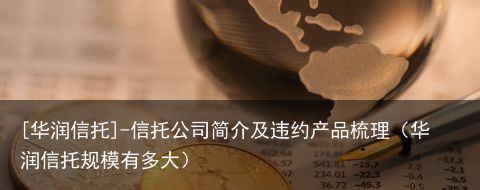 [华润信托]-信托公司简介及违约产品梳理（华润信托规模有多大）