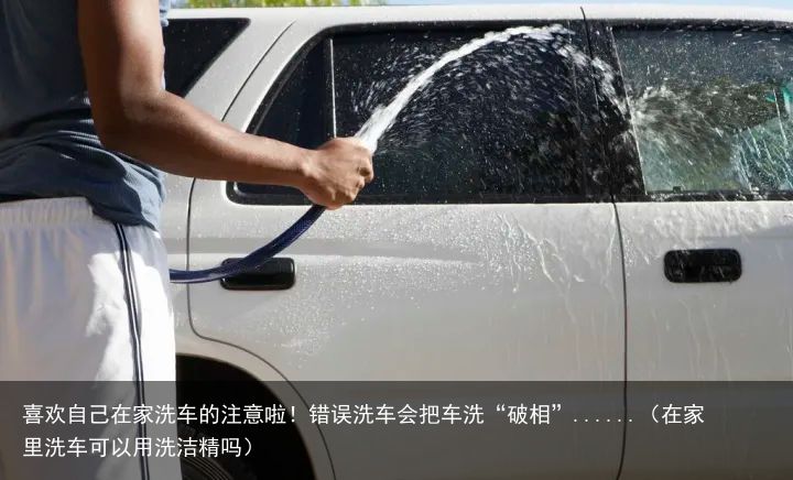 喜欢自己在家洗车的注意啦！错误洗车会把车洗“破相”......（在家里洗车可以用洗洁精吗）