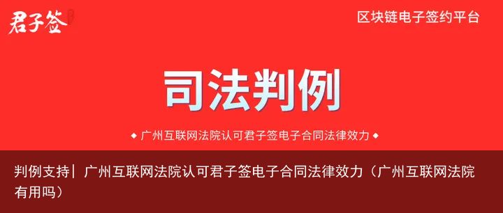 判例支持| 广州互联网法院认可君子签电子合同法律效力（广州互联网法院有用吗）