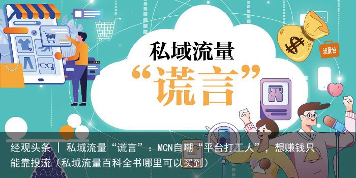 经观头条 | 私域流量“谎言”：MCN自嘲“平台打工人”，想赚钱只能靠投流（私域流量百科全书哪里可以