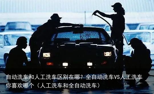 自动洗车和人工洗车区别在哪？全自动洗车VS人工洗车你喜欢哪个（人工洗车和全自动洗车）