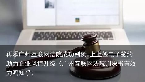 再添广州互联网法院成功判例 上上签电子签约助力企业风控升级（广州互联网法院判决书有效力吗知乎）