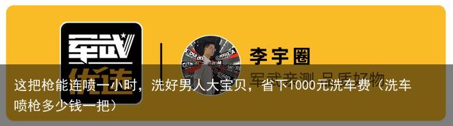 这把枪能连喷一小时，洗好男人大宝贝，省下1000元洗车费（洗车喷枪多少钱一把）