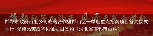 邯郸市政府百度公司战略合作暨邯山区一季度重点招商项目签约仪式举行 张维亮樊成华见证项目签约（河北省邯郸市百科）