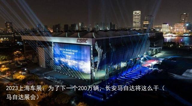 2023上海车展：为了下一个200万辆，长安马自达将这么干（马自达展会）