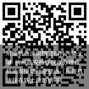 用废机油涂刷钢管扣件污染土壤 杭州临安检察院以办理废机油案推动行业整治（用废机油抹在铁上能防锈吗）