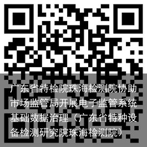 广东省特检院珠海检测院协助市场监管局开展电子监管系统基础数据治理（广东省特种设备检测研究院珠海检测院）