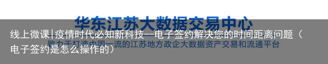 线上微课|疫情时代必知新科技--电子签约解决您的时间距离问题（电子签约是怎么操作的）