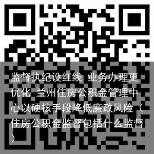 监督执纪设红线 业务办理更优化 兰州住房公积金管理中心以硬核手段降低廉政风险（住房公积金监督包括什么监督）