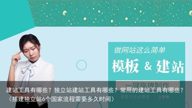 建站工具有哪些？独立站建站工具有哪些？常用的建站工具有哪些？（搭建独立站6个国家流程需要多久时间）