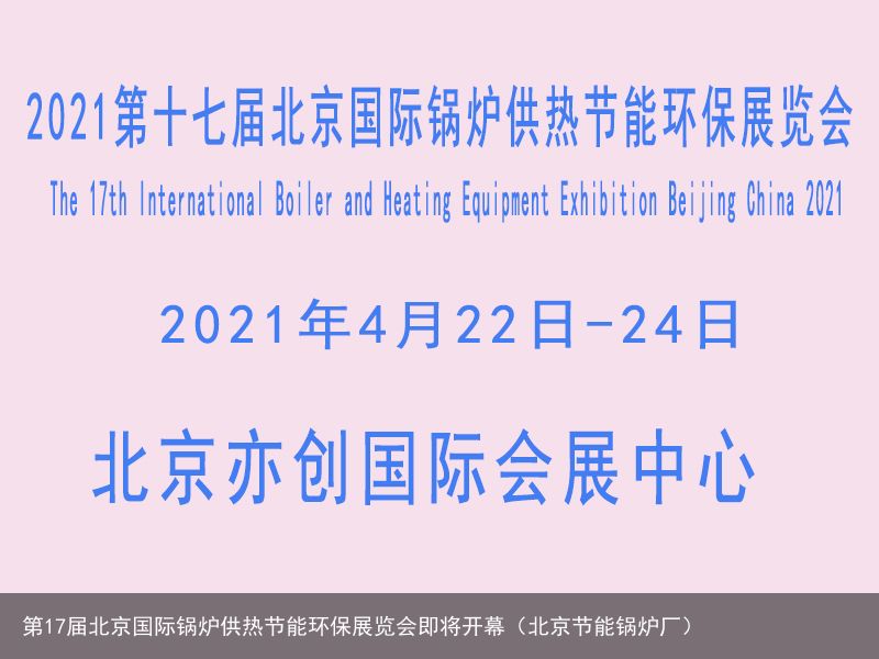 第17届北京国际锅炉供热节能环保展览会即将开幕（北京节能锅炉厂）