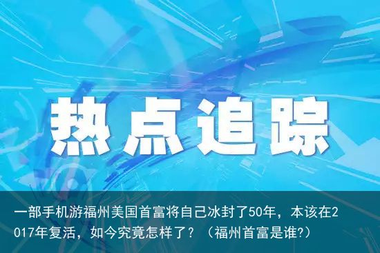 一部手机游福州美国首富将自己冰封了50年，本该在2017年复活，如今究竟怎样了？