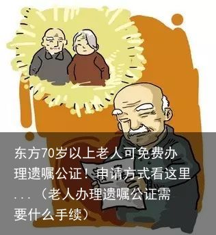 东方70岁以上老人可免费办理遗嘱公证！申请方式看这里...（老人办理遗嘱公证需要什么手续）