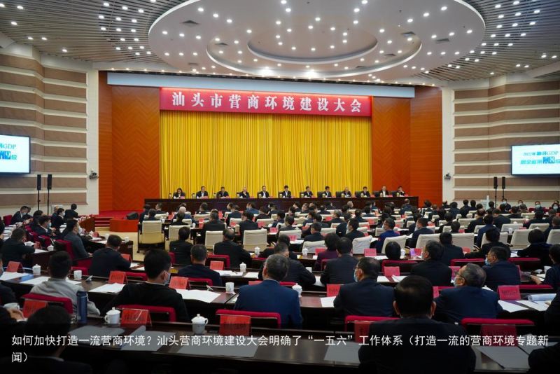 如何加快打造一流营商环境？汕头营商环境建设大会明确了“一五六”工作体系（打造一流的营商环境专题新闻）