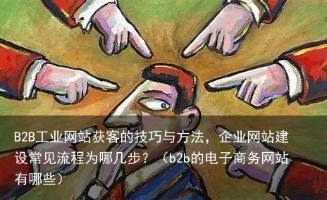 B2B工业网站获客的技巧与方法，企业网站建设常见流程为哪几步？（b2b的电子商务网站有哪些）