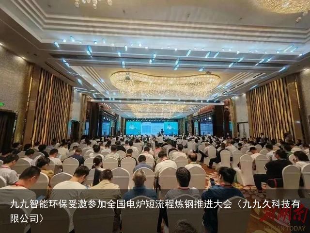 九九智能环保受邀参加全国电炉短流程炼钢推进大会（九九久科技有限公司）