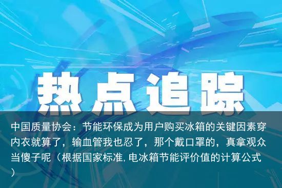 中国质量协会：节能环保成为用户购买冰箱的关键因素穿内衣就算了，输血管我也忍了，那