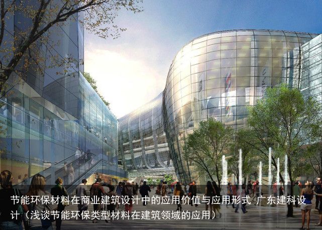 节能环保材料在商业建筑设计中的应用价值与应用形式 广东建科设计（浅谈节能环保类型材料在建筑领域的应用）