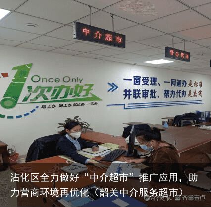 沾化区全力做好“中介超市”推广应用，助力营商环境再优化（韶关中介服务超市）