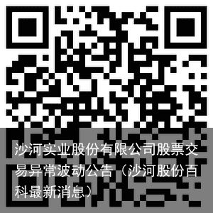 沙河实业股份有限公司股票交易异常波动公告（沙河股份百科最新消息）