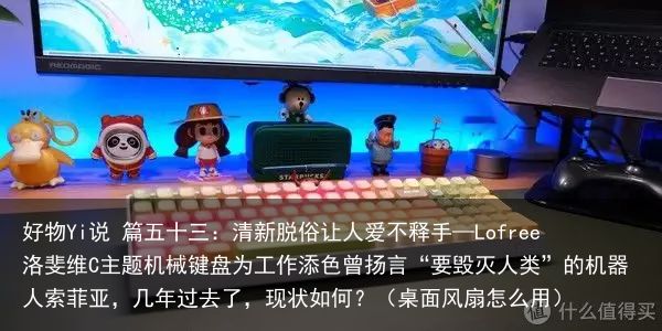 好物Yi说 篇五十三：清新脱俗让人爱不释手—Lofree洛斐维C主题机械键盘为工作添色曾扬言“要毁灭人类”的机器人索菲亚，几年过去了，现状如何？（桌面风扇怎么用）