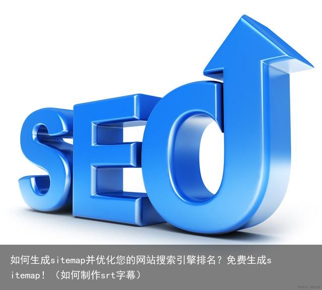 如何生成sitemap并优化您的网站搜索引擎排名？免费生成sitemap！（如何制作srt字幕）