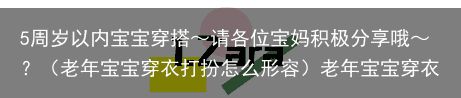 5周岁以内宝宝穿搭～请各位宝妈积极分享哦～？（老年宝宝穿衣打扮怎么形容）老年宝宝穿衣打扮，