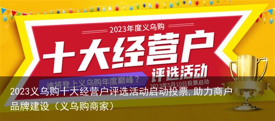 2023义乌购十大经营户评选活动启动投票,助力商户品牌建设（义乌购商家）